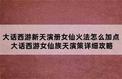 大话西游新天演册女仙火法怎么加点 大话西游女仙族天演策详细攻略